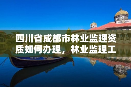 四川省成都市林业监理资质如何办理,林业监理工程师报考条件