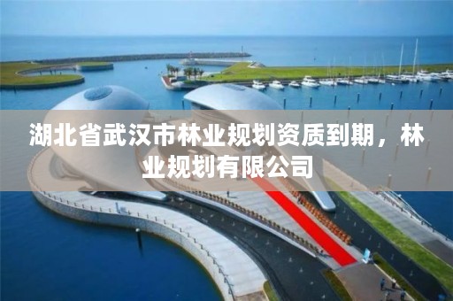 湖北省武汉市林业规划资质到期,林业规划有限公司