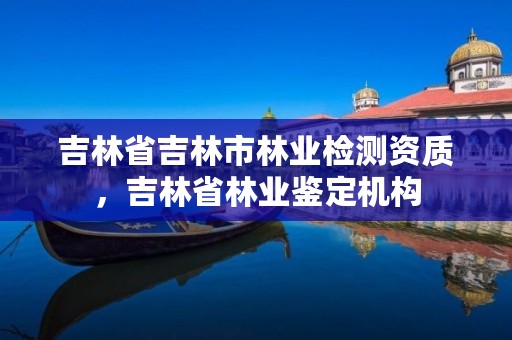 吉林省吉林市林业检测资质,吉林省林业鉴定机构