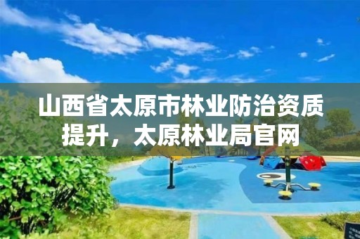 山西省太原市林业防治资质提升,太原林业局官网