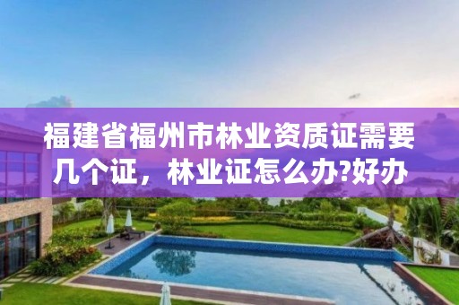 福建省福州市林业资质证需要几个证,林业证怎么办?好办吗?