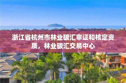 浙江省杭州市林业碳汇审证和核定资质，林业碳汇交易中心