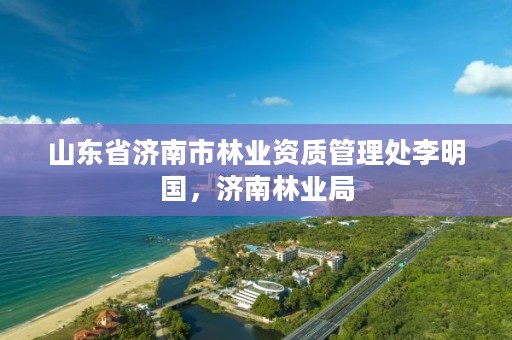 山东省济南市林业资质管理处李明国,济南林业局