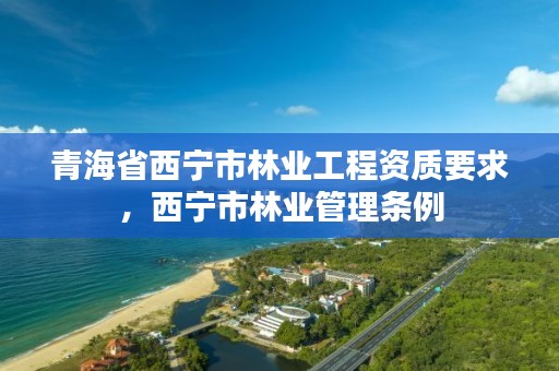 青海省西宁市林业工程资质要求,西宁市林业管理条例