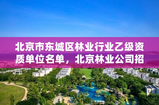 北京市东城区林业行业乙级资质单位名单,北京林业公司招聘