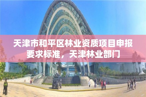 天津市和平区林业资质项目申报要求标准,天津林业部门