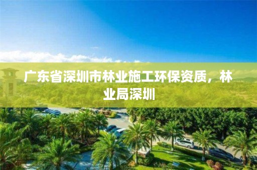 广东省深圳市林业施工环保资质，林业局深圳