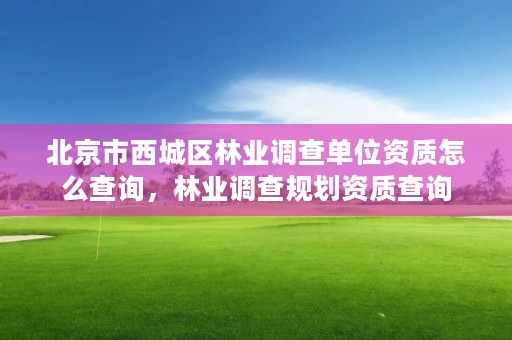 北京市西城区林业调查单位资质怎么查询,林业调查规划资质查询