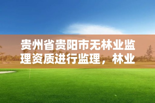 贵州省贵阳市无林业监理资质进行监理，林业工程监理资质取消