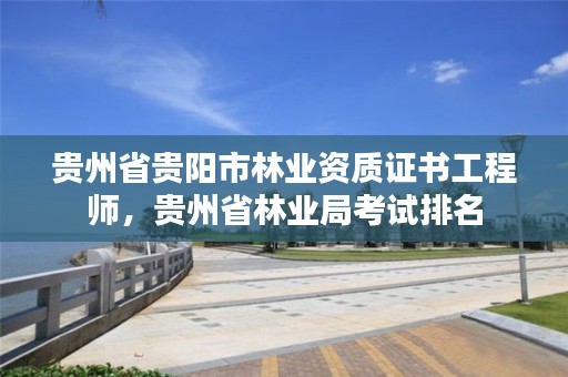 贵州省贵阳市林业资质证书工程师,贵州省林业局考试排名