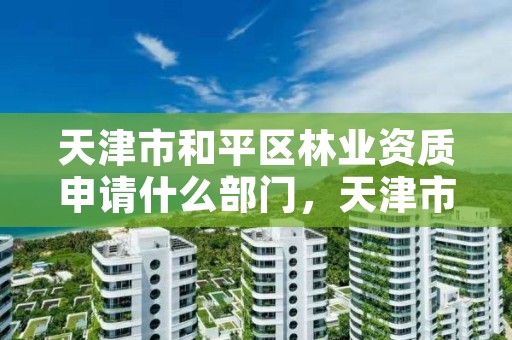 天津市和平区林业资质申请什么部门,天津市林业局政务网