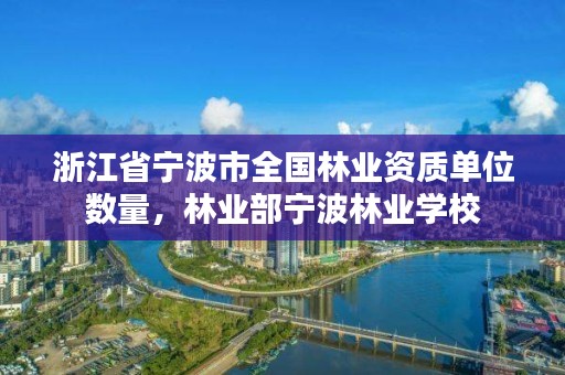 浙江省宁波市全国林业资质单位数量，林业部宁波林业学校