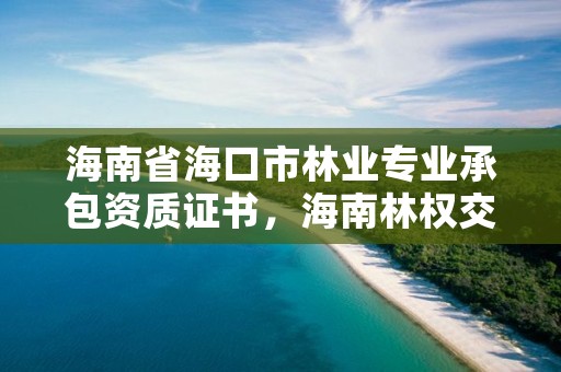 海南省海口市林业专业承包资质证书,海南林权交易中心