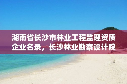 湖南省长沙市林业工程监理资质企业名录，长沙林业勘察设计院