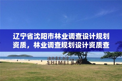 辽宁省沈阳市林业调查设计规划资质,林业调查规划设计资质查询