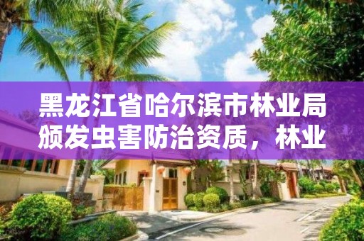 黑龙江省哈尔滨市林业局颁发虫害防治资质,林业病虫害防治资质等级