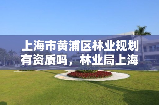 上海市黄浦区林业规划有资质吗,林业局上海