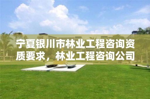 宁夏银川市林业工程咨询资质要求,林业工程咨询公司