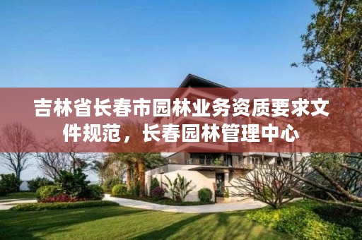 吉林省长春市园林业务资质要求文件规范,长春园林管理中心