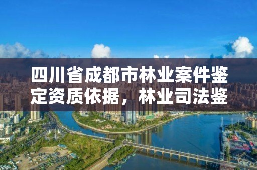 四川省成都市林业案件鉴定资质依据,林业司法鉴定资质管理办法
