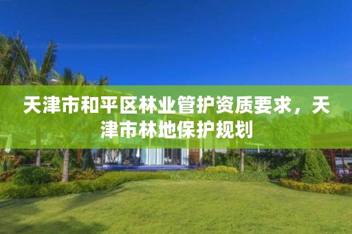 天津市和平区林业管护资质要求,天津市林地保护规划
