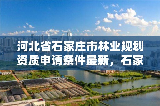 河北省石家庄市林业规划资质申请条件最新,石家庄林业局电话号码
