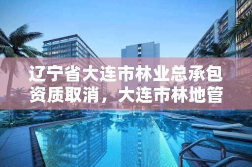 辽宁省大连市林业总承包资质取消,大连市林地管理条例