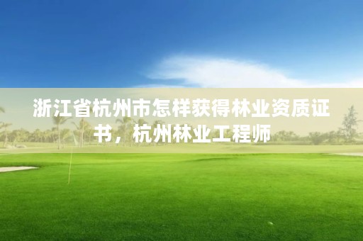 浙江省杭州市怎样获得林业资质证书，杭州林业工程师
