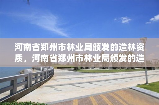河南省郑州市林业局颁发的造林资质,河南省郑州市林业局颁发的造林资质是什么