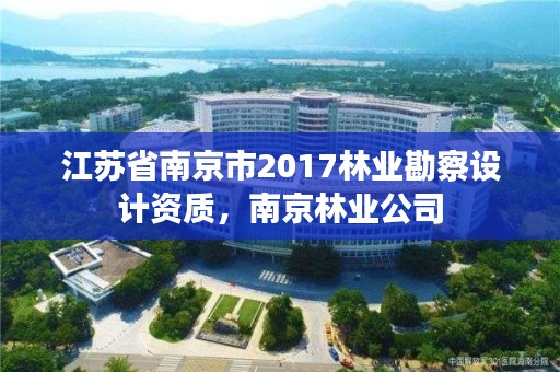江苏省南京市2017林业勘察设计资质,南京林业公司