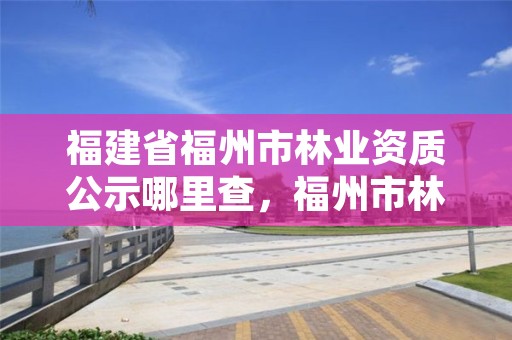 福建省福州市林业资质公示哪里查，福州市林业局电话号码多少