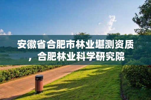 安徽省合肥市林业堪测资质,合肥林业科学研究院