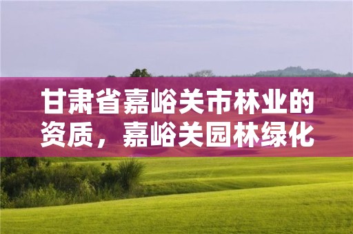 甘肃省嘉峪关市林业的资质,嘉峪关园林绿化公司