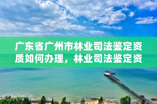 广东省广州市林业司法鉴定资质如何办理，林业司法鉴定资格证书