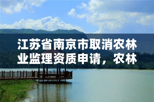 江苏省南京市取消农林业监理资质申请,农林监理资质承揽范围