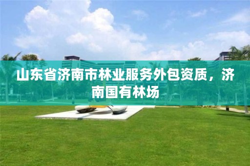 山东省济南市林业服务外包资质,济南国有林场