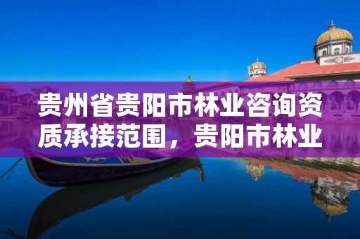 贵州省贵阳市林业咨询资质承接范围，贵阳市林业产业发展有限公司