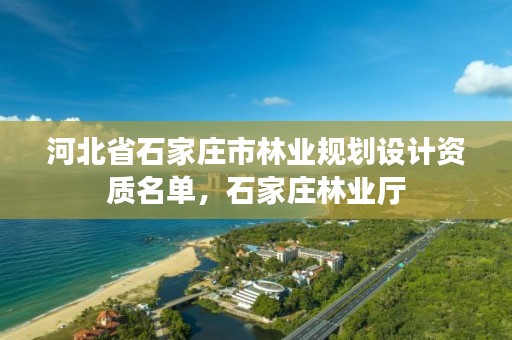 河北省石家庄市林业规划设计资质名单,石家庄林业厅