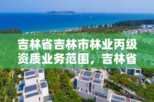 吉林省吉林市林业丙级资质业务范围,吉林省林业专员办