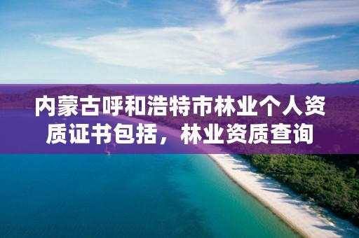 内蒙古呼和浩特市林业个人资质证书包括,林业资质查询