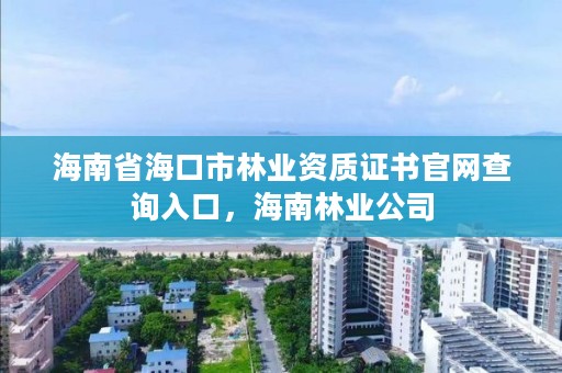 海南省海口市林业资质证书官网查询入口,海南林业公司