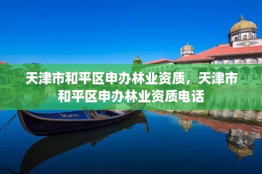 天津市和平区申办林业资质,天津市和平区申办林业资质电话