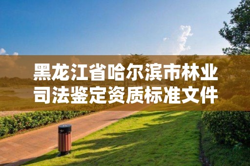 黑龙江省哈尔滨市林业司法鉴定资质标准文件,林业司法鉴定中心收费标准