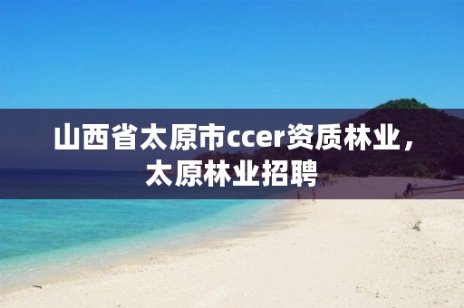 山西省太原市ccer资质林业,太原林业招聘