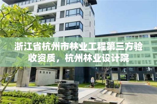 浙江省杭州市林业工程第三方验收资质，杭州林业设计院