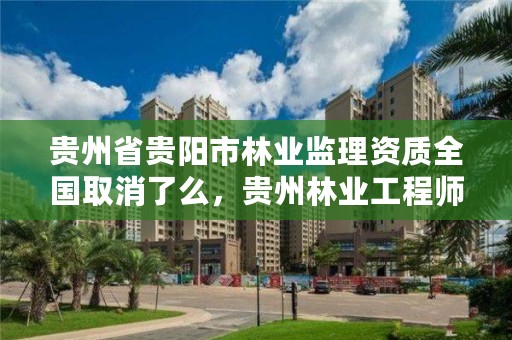 贵州省贵阳市林业监理资质全国取消了么，贵州林业工程师