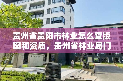 贵州省贵阳市林业怎么查版图和资质，贵州省林业局门户网站