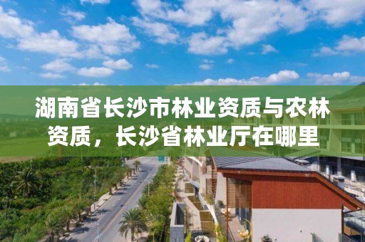 湖南省长沙市林业资质与农林资质，长沙省林业厅在哪里