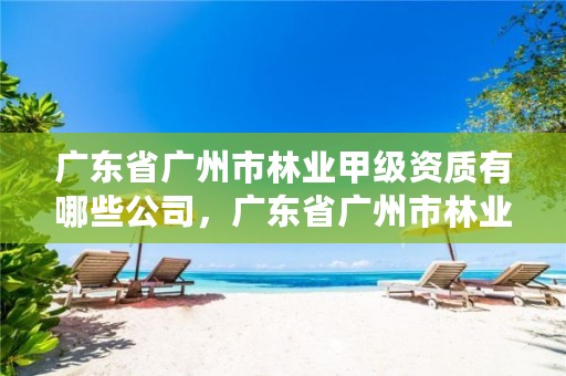 广东省广州市林业甲级资质有哪些公司,广东省广州市林业职业技术学院