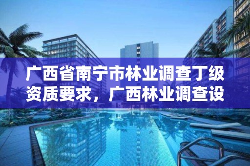 广西省南宁市林业调查丁级资质要求,广西林业调查设计有限公司